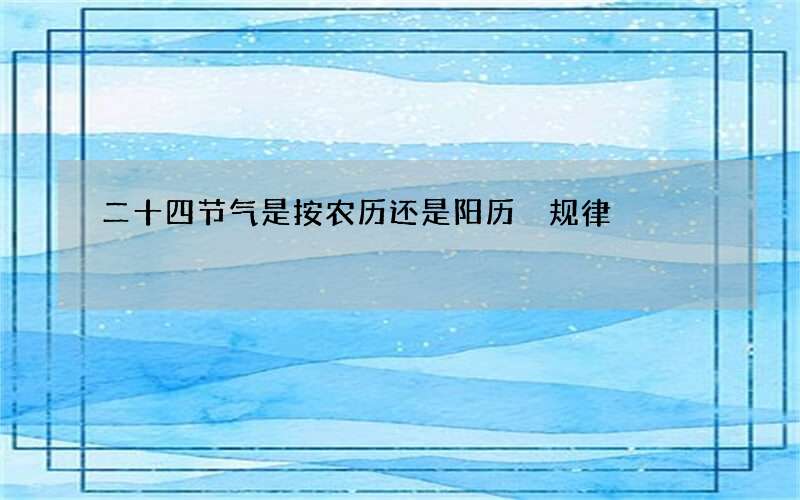 二十四节气是按农历还是阳历 规律